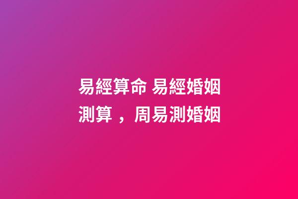 易經算命 易經婚姻測算，周易測婚姻-第1張-觀點-玄機派